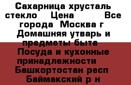 Сахарница хрусталь стекло  › Цена ­ 100 - Все города, Москва г. Домашняя утварь и предметы быта » Посуда и кухонные принадлежности   . Башкортостан респ.,Баймакский р-н